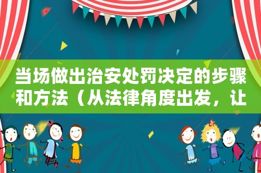 當場做出治安處罰決定的步驟和方法（從法律角度出發(fā)，讓你做出正確的決定）