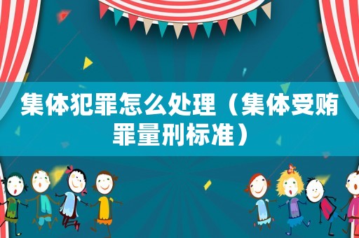 集體犯罪怎么處理（集體受賄罪量刑標(biāo)準(zhǔn)）
