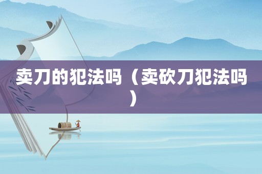 賣(mài)刀的犯法嗎（賣(mài)砍刀犯法嗎）