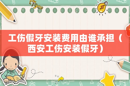 工傷假牙安裝費(fèi)用由誰(shuí)承擔(dān)（西安工傷安裝假牙）