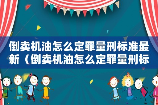 倒賣機(jī)油怎么定罪量刑標(biāo)準(zhǔn)最新（倒賣機(jī)油怎么定罪量刑標(biāo)準(zhǔn)）