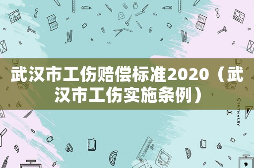 武漢市工傷賠償標(biāo)準(zhǔn)2020（武漢市工傷實(shí)施條例）