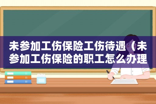 未參加工傷保險(xiǎn)工傷待遇（未參加工傷保險(xiǎn)的職工怎么辦理）