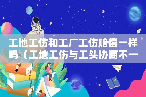 工地工傷和工廠工傷賠償一樣嗎（工地工傷與工頭協(xié)商不一致）