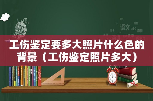 工傷鑒定要多大照片什么色的背景（工傷鑒定照片多大）