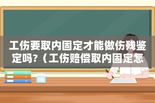 工傷要取內(nèi)固定才能做傷殘鑒定嗎?（工傷賠償取內(nèi)固定怎么算）