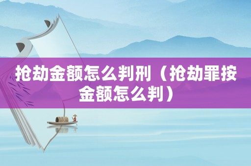 搶劫金額怎么判刑（搶劫罪按金額怎么判）