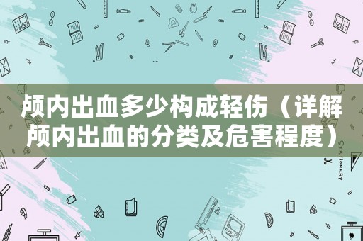 顱內(nèi)出血多少構(gòu)成輕傷（詳解顱內(nèi)出血的分類及危害程度）