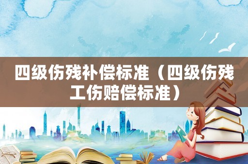 四級傷殘補償標(biāo)準(zhǔn)（四級傷殘工傷賠償標(biāo)準(zhǔn)）