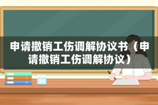 申請(qǐng)撤銷工傷調(diào)解協(xié)議書(shū)（申請(qǐng)撤銷工傷調(diào)解協(xié)議）