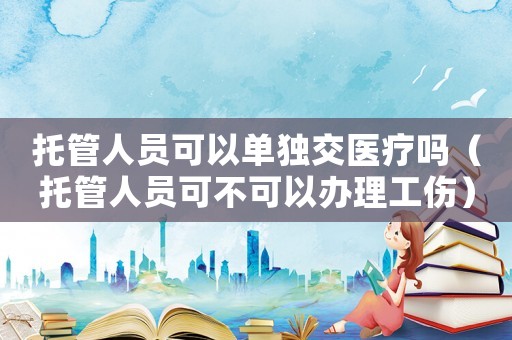 托管人員可以單獨交醫(yī)療嗎（托管人員可不可以辦理工傷）