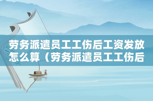 勞務(wù)派遣員工工傷后工資發(fā)放怎么算（勞務(wù)派遣員工工傷后工資發(fā)放）