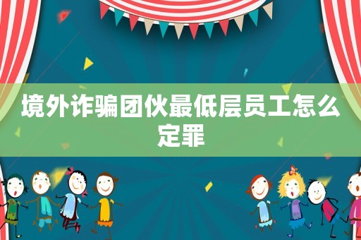 境外詐騙團(tuán)伙最低層員工怎么定罪