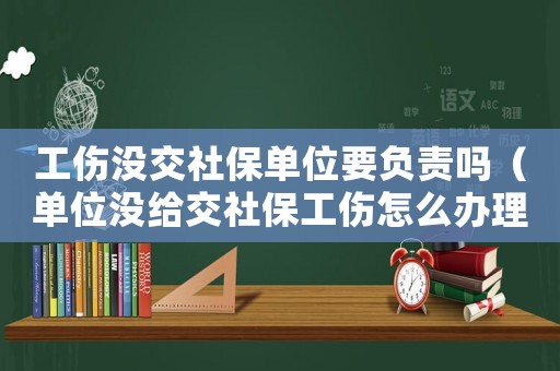 工傷沒(méi)交社保單位要負(fù)責(zé)嗎（單位沒(méi)給交社保工傷怎么辦理）