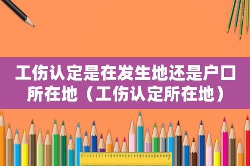 工傷認定是在發(fā)生地還是戶口所在地（工傷認定所在地）