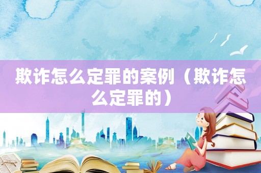 欺詐怎么定罪的案例（欺詐怎么定罪的）