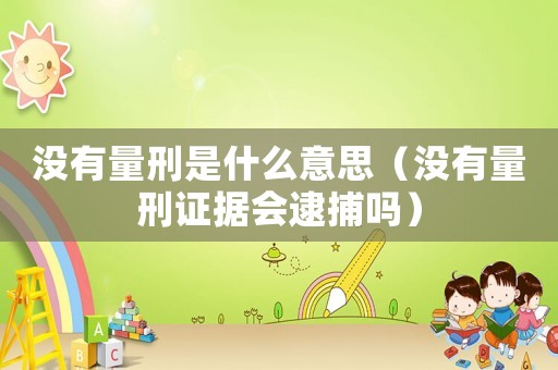 沒有量刑是什么意思（沒有量刑證據(jù)會逮捕嗎）