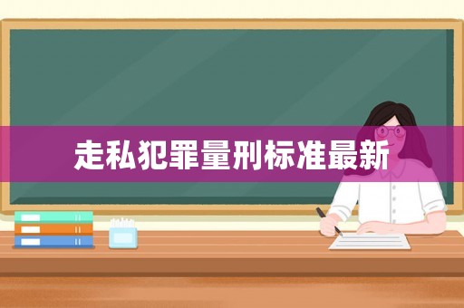 走私犯罪量刑標(biāo)準(zhǔn)最新