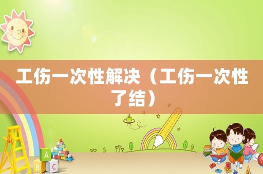 工傷一次性解決（工傷一次性了結(jié)）