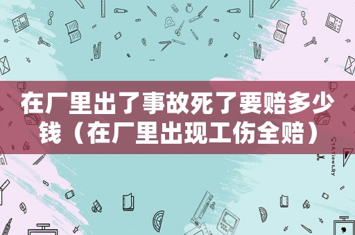 在廠里出了事故死了要賠多少錢（在廠里出現(xiàn)工傷全賠）