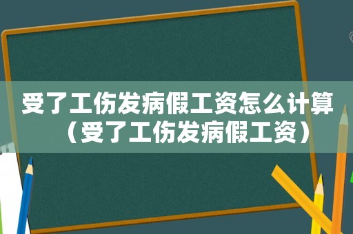 受了工傷發(fā)病假工資怎么計算（受了工傷發(fā)病假工資）