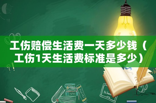 工傷賠償生活費一天多少錢（工傷1天生活費標準是多少）