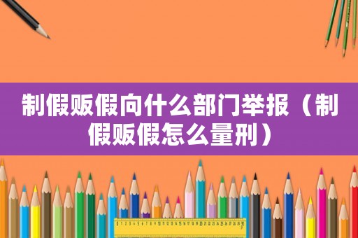 制假販假向什么部門舉報(bào)（制假販假怎么量刑）