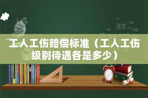工人工傷賠償標(biāo)準(zhǔn)（工人工傷級(jí)別待遇各是多少）