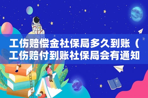 工傷賠償金社保局多久到賬（工傷賠付到賬社保局會(huì)有通知嗎）