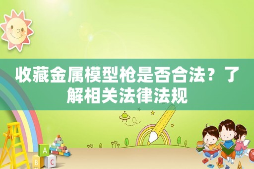 收藏金屬模型槍是否合法？了解相關(guān)法律法規(guī)