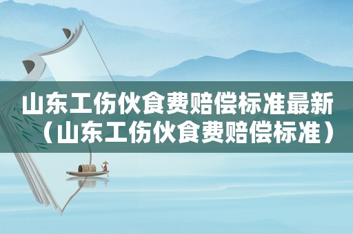 山東工傷伙食費(fèi)賠償標(biāo)準(zhǔn)最新（山東工傷伙食費(fèi)賠償標(biāo)準(zhǔn)）