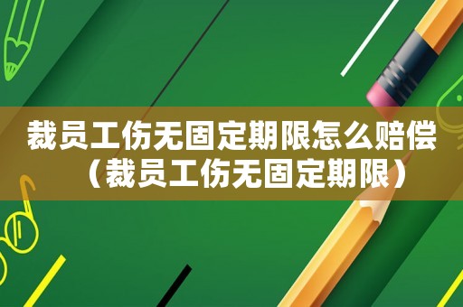 裁員工傷無固定期限怎么賠償（裁員工傷無固定期限）