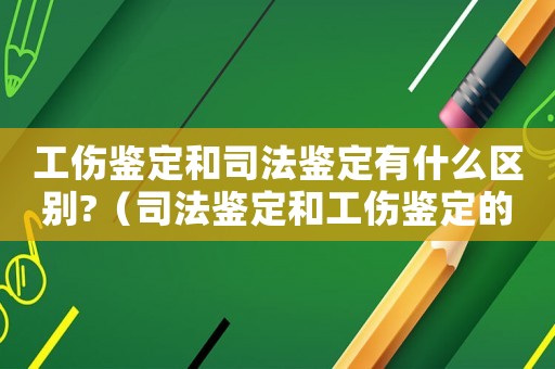 工傷鑒定和司法鑒定有什么區(qū)別?（司法鑒定和工傷鑒定的區(qū)別）