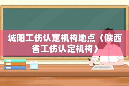城陽工傷認(rèn)定機(jī)構(gòu)地點(diǎn)（陜西省工傷認(rèn)定機(jī)構(gòu)）