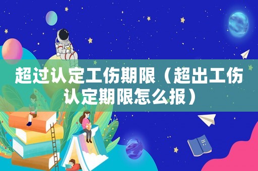 超過認定工傷期限（超出工傷認定期限怎么報）