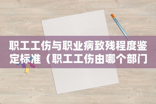 職工工傷與職業(yè)病致殘程度鑒定標(biāo)準(zhǔn)（職工工傷由哪個(gè)部門處理）