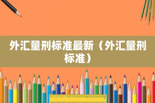 外匯量刑標(biāo)準(zhǔn)最新（外匯量刑標(biāo)準(zhǔn)）