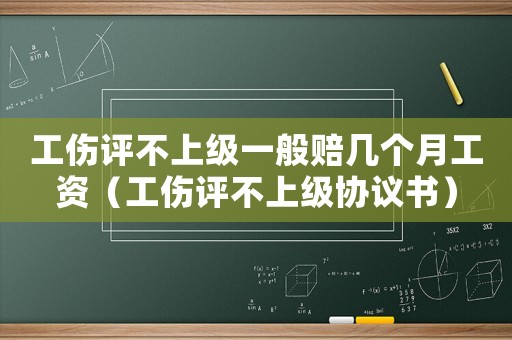 工傷評不上級一般賠幾個(gè)月工資（工傷評不上級協(xié)議書）