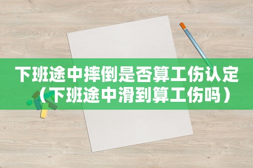 下班途中摔倒是否算工傷認(rèn)定（下班途中滑到算工傷嗎）