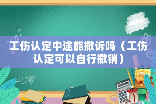 工傷認(rèn)定中途能撤訴嗎（工傷認(rèn)定可以自行撤銷）
