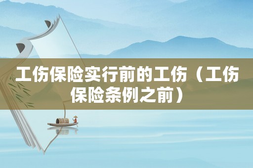 工傷保險(xiǎn)實(shí)行前的工傷（工傷保險(xiǎn)條例之前）