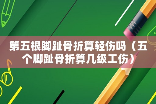 第五根腳趾骨折算輕傷嗎（五個(gè)腳趾骨折算幾級(jí)工傷）