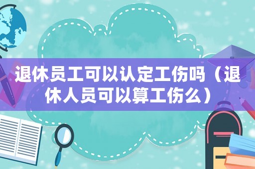 退休員工可以認(rèn)定工傷嗎（退休人員可以算工傷么）