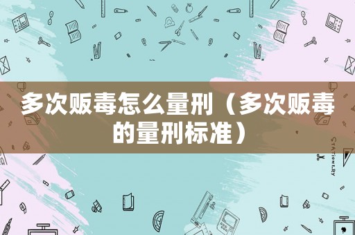 多次販毒怎么量刑（多次販毒的量刑標準）