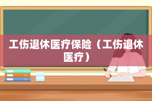 工傷退休醫(yī)療保險（工傷退休醫(yī)療）