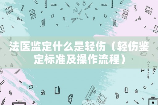 法醫(yī)監(jiān)定什么是輕傷（輕傷鑒定標(biāo)準(zhǔn)及操作流程）