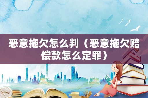 惡意拖欠怎么判（惡意拖欠賠償款怎么定罪）