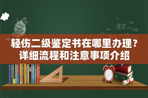 輕傷二級鑒定書在哪里辦理？詳細(xì)流程和注意事項介紹