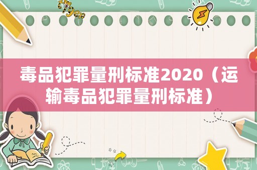 毒品犯罪量刑標(biāo)準(zhǔn)2020（運(yùn)輸毒品犯罪量刑標(biāo)準(zhǔn)）