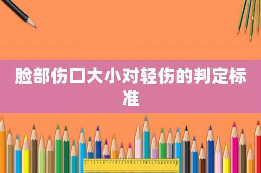 臉部傷口大小對(duì)輕傷的判定標(biāo)準(zhǔn)